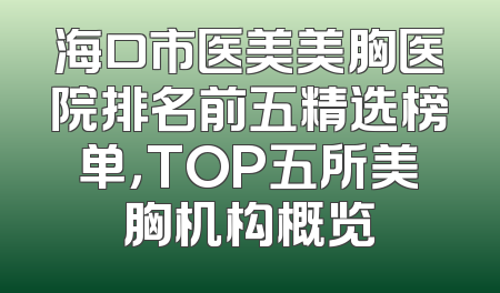 海口市医美美胸医院排名前五精选榜单，TOP五所美胸机构概览