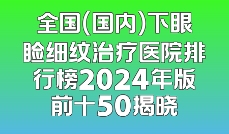 全国（国内）下眼睑细纹治疗医院排行榜2024年版前十50揭晓