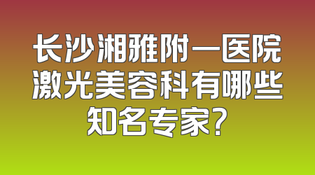 长沙湘雅附一医院激光美容科有哪些知名专家？