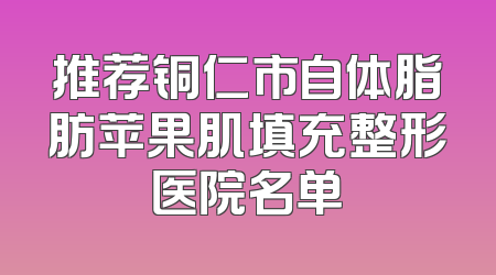 推荐铜仁市自体脂肪苹果肌填充整形医院名单