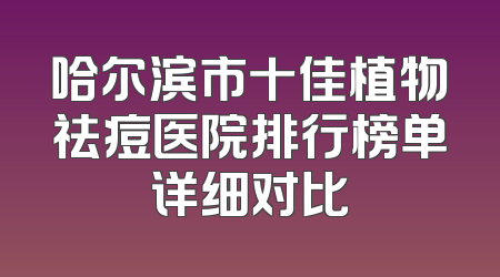 哈尔滨市十佳植物祛痘医院排行榜单详细对比