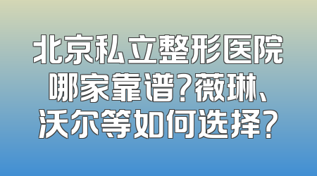 北京私立整形医院哪家靠谱？薇琳、沃尔等如何选择？