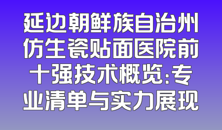 延边朝鲜族自治州仿生瓷贴面医院前十强技术概览：专业清单与实力展现