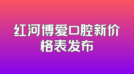 红河博爱口腔新价格表发布