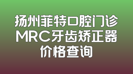 扬州菲特口腔门诊MRC牙齿矫正器价格查询