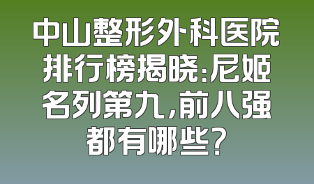 中山整形外科医院排行榜揭晓：尼姬名列第九，前八强都有哪些？