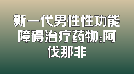 新一代男性性功能障碍治疗药物：阿伐那非