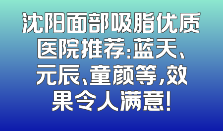 沈阳面部吸脂优质医院推荐：蓝天、元辰、童颜等，效果令人满意！