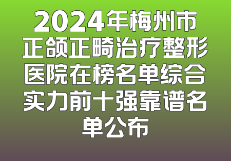 2024年梅州市正颌正畸治疗整形医院在榜名单综合实力前十强靠谱名单公布