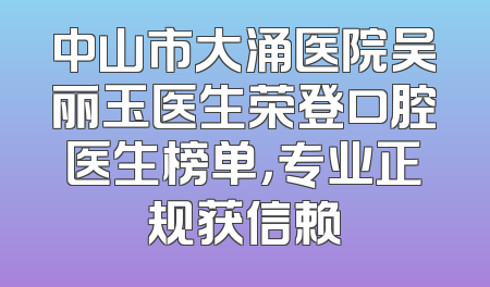 中山市大涌医院吴丽玉医生荣登口腔医生榜单，专业正规获信赖