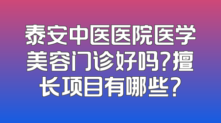 泰安中医医院医学美容门诊好吗？擅长项目有哪些？