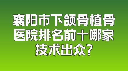 襄阳市下颌骨植骨医院排名前十哪家技术出众？