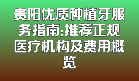 贵阳优质种植牙服务指南：推荐正规医疗机构及费用概览