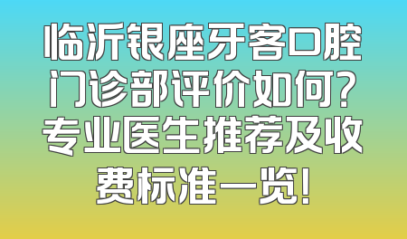 临沂银座牙客口腔门诊部评价如何？专业医生推荐及收费标准一览！