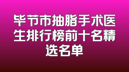 毕节市抽脂手术医生排行榜前十名精选名单