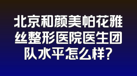 北京和颜美帕花雅丝整形医院医生团队水平怎么样？