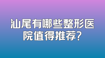 汕尾有哪些整形医院值得推荐？
