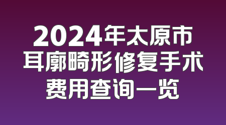 2024年太原市耳廓畸形修复手术费用查询一览