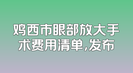 鸡西市眼部放大手术费用清单，发布