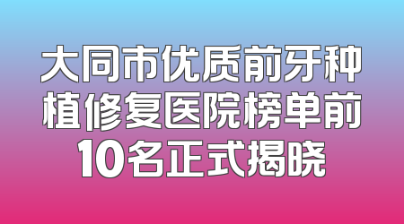 大同市优质前牙种植修复医院榜单前10名正式揭晓