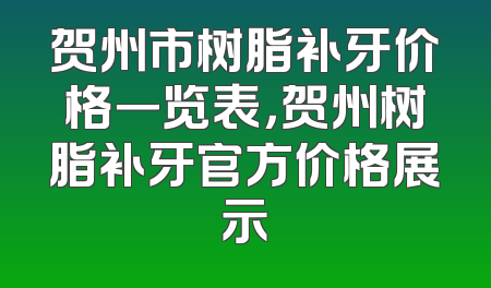 贺州市树脂补牙价格一览表，贺州树脂补牙官方价格展示