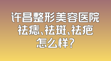 许昌整形美容医院祛痣、祛斑、祛疤怎么样？