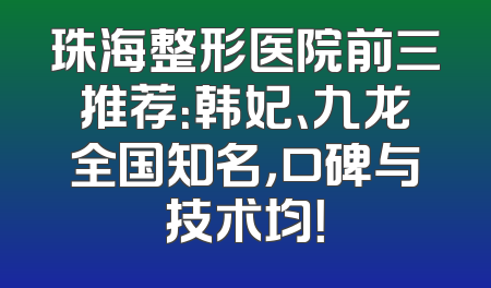 珠海整形医院前三推荐：韩妃、九龙全国知名，口碑与技术均！