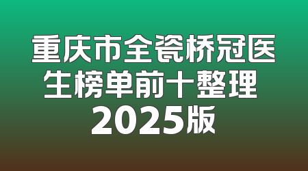 重庆市全瓷桥冠医生榜单前十整理 2025版