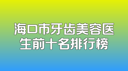 海口市牙齿美容医生前十名排行榜