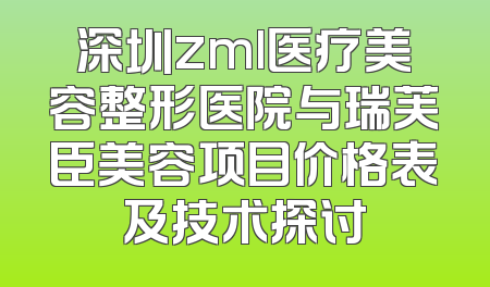 深圳zml医疗美容整形医院与瑞芙臣美容项目价格表及技术探讨