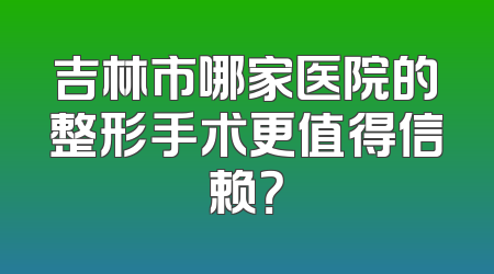 吉林市哪家医院的整形手术更值得信赖？