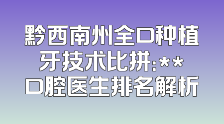 黔西南州全口种植牙技术比拼：**口腔医生排名解析