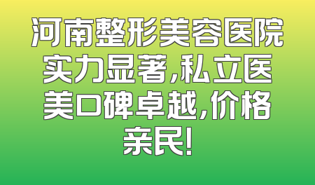 河南整形美容医院实力显著，私立医美口碑卓越，价格亲民！
