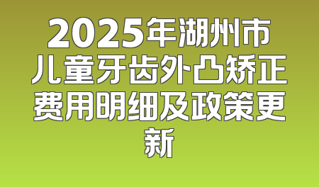 2025年湖州市儿童牙齿外凸矫正费用明细及政策更新