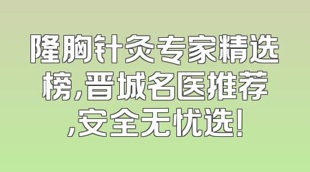 隆胸针灸专家精选榜，晋城名医推荐，安全无忧选！