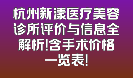 杭州新漾医疗美容诊所评价与信息全解析！含手术价格一览表！
