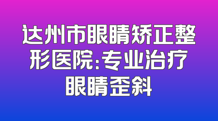 达州市眼睛矫正整形医院：专业治疗眼睛歪斜