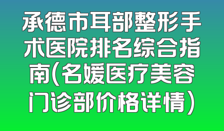 承德市耳部整形手术医院排名综合指南(名媛医疗美容门诊部价格详情)