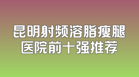 昆明射频溶脂瘦腿医院前十强推荐