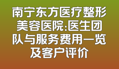 南宁东方医疗整形美容医院：医生团队与服务费用一览及客户评价