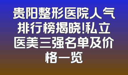 贵阳整形医院人气排行榜揭晓！私立医美三强名单及价格一览
