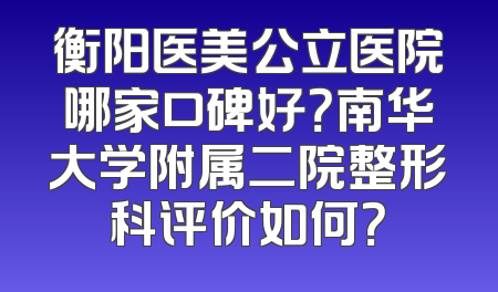 衡阳医美公立医院哪家口碑好？南华大学附属二院整形科评价如何？