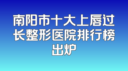 南阳市十大上唇过长整形医院排行榜出炉