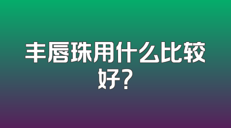 丰唇珠用什么比较好？