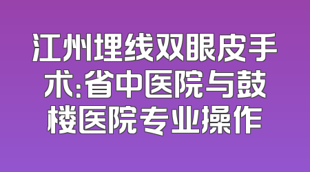 江州埋线双眼皮手术：省中医院与鼓楼医院专业操作