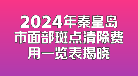 2024年秦皇岛市面部斑点清除费用一览表揭晓