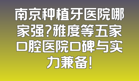 南京种植牙医院哪家强？雅度等五家口腔医院口碑与实力兼备！