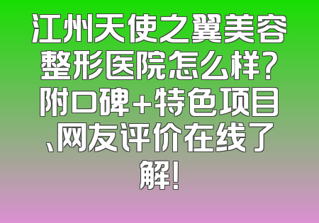 江州天使之翼美容整形医院怎么样？附口碑+特色项目、网友评价在线了解！