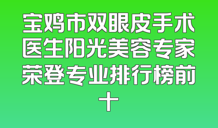 宝鸡市双眼皮手术医生阳光美容专家荣登专业排行榜前十