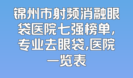 锦州市射频消融眼袋医院七强榜单，专业去眼袋，医院一览表